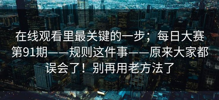 在线观看里最关键的一步；每日大赛第91期——规则这件事——原来大家都误会了！别再用老方法了