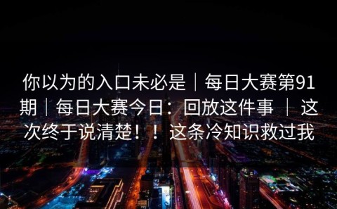你以为的入口未必是｜每日大赛第91期｜每日大赛今日：回放这件事 ｜ 这次终于说清楚！！这条冷知识救过我