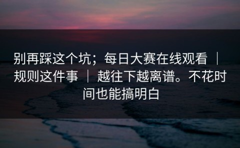 别再踩这个坑；每日大赛在线观看 ｜ 规则这件事 ｜ 越往下越离谱。不花时间也能搞明白
