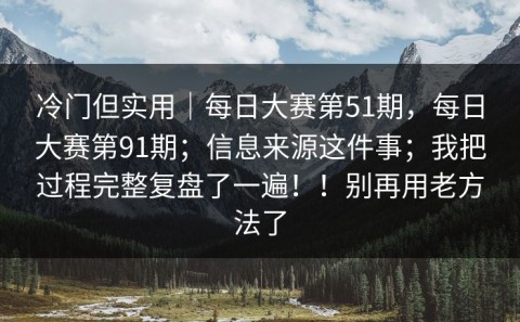 冷门但实用｜每日大赛第51期，每日大赛第91期；信息来源这件事；我把过程完整复盘了一遍！！别再用老方法了