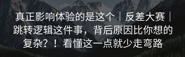 真正影响体验的是这个｜反差大赛｜跳转逻辑这件事，背后原因比你想的复杂？！看懂这一点就少走弯路
