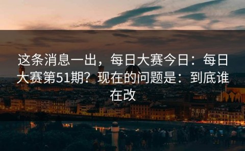 这条消息一出，每日大赛今日：每日大赛第51期？现在的问题是：到底谁在改