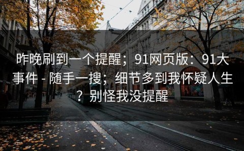 昨晚刷到一个提醒；91网页版：91大事件 - 随手一搜；细节多到我怀疑人生？别怪我没提醒