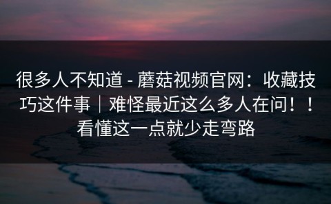 很多人不知道 - 蘑菇视频官网：收藏技巧这件事｜难怪最近这么多人在问！！看懂这一点就少走弯路