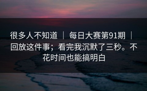 很多人不知道 ｜ 每日大赛第91期 ｜ 回放这件事；看完我沉默了三秒。不花时间也能搞明白