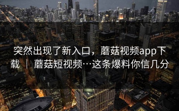 突然出现了新入口，蘑菇视频app下载 ｜ 蘑菇短视频…这条爆料你信几分