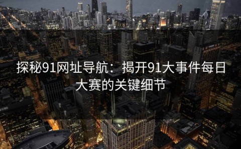 探秘91网址导航：揭开91大事件每日大赛的关键细节