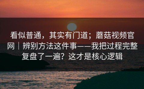 看似普通，其实有门道；蘑菇视频官网｜辨别方法这件事——我把过程完整复盘了一遍？这才是核心逻辑