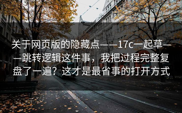 关于网页版的隐藏点——17c一起草——跳转逻辑这件事，我把过程完整复盘了一遍？这才是最省事的打开方式