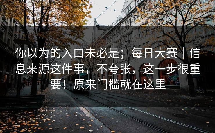你以为的入口未必是；每日大赛｜信息来源这件事，不夸张，这一步很重要！原来门槛就在这里