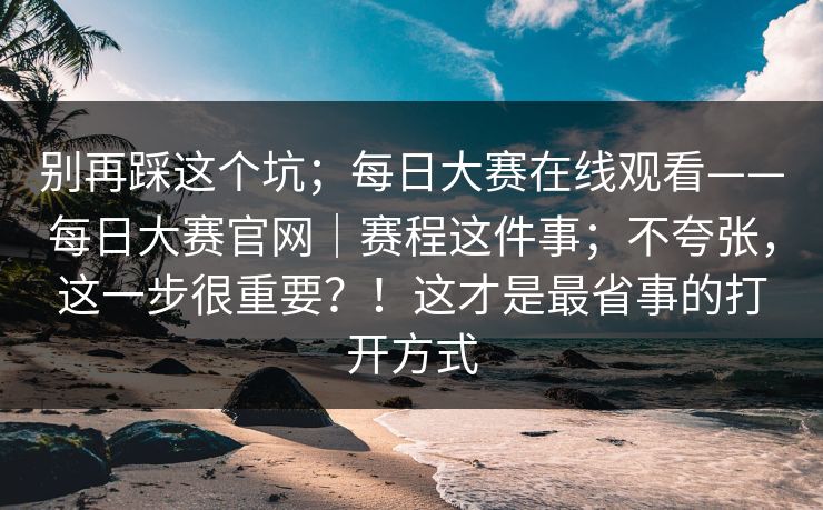 别再踩这个坑;每日大赛在线观看——每日大赛官网|赛程这件事;不夸张,这一步很重要?!这才是最省事的打开方式 别再踩这个坑;每日大赛在线观看——每日大赛官网|赛程这件事;不夸张,这一步很重要?!这才是最省事的打开方式