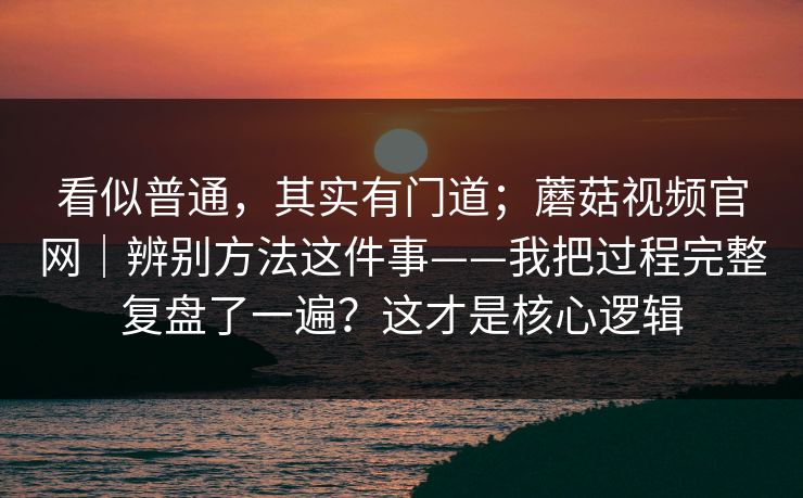 看似普通，其实有门道；蘑菇视频官网｜辨别方法这件事——我把过程完整复盘了一遍？这才是核心逻辑