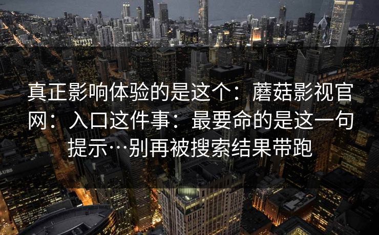 真正影响体验的是这个:蘑菇影视官网:入口这件事:最要命的是这一句提示…别再被搜索结果带跑 真正影响体验的是这个:蘑菇影视官网:入口这件事:最要命的是这一句提示…别再被搜索结果带跑