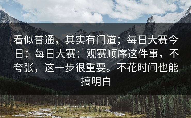 看似普通,其实有门道;每日大赛今日:每日大赛:观赛顺序这件事,不夸张,这一步很重要。不花时间也能搞明白 看似普通,其实有门道;每日大赛今日:每日大赛:观赛顺序这件事,不夸张,这一步很重要。不花时间也能搞明白