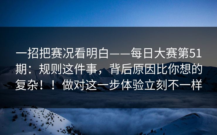 一招把赛况看明白——每日大赛第51期：规则这件事，背后原因比你想的复杂！！做对这一步体验立刻不一样