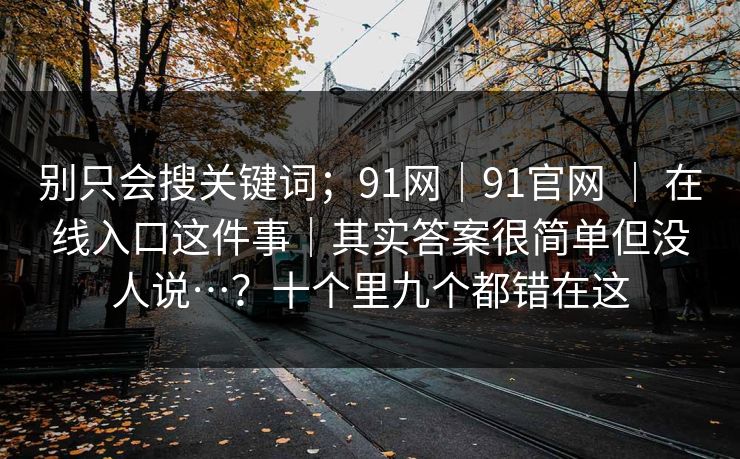 别只会搜关键词；91网｜91官网 ｜ 在线入口这件事｜其实答案很简单但没人说…？十个里九个都错在这