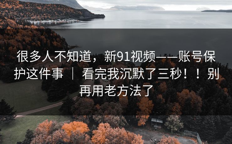 很多人不知道,新91视频——账号保护这件事 | 看完我沉默了三秒!!别再用老方法了 很多人不知道,新91视频——账号保护这件事 | 看完我沉默了三秒!!别再用老方法了