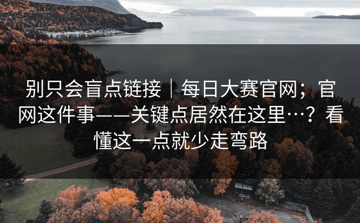 别只会盲点链接｜每日大赛官网；官网这件事——关键点居然在这里…？看懂这一点就少走弯路
