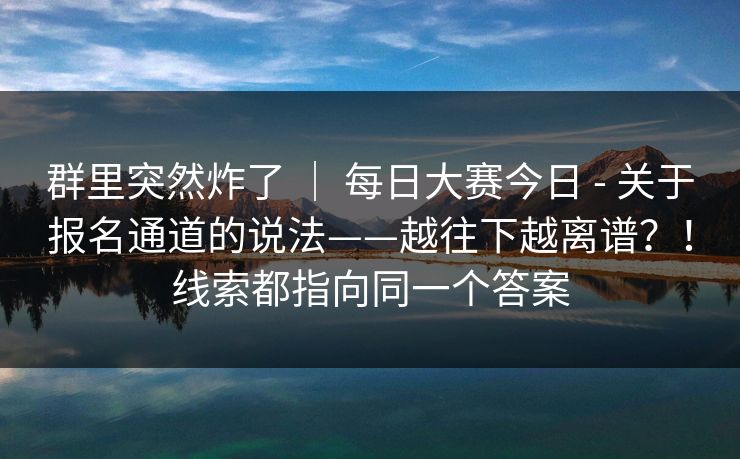 群里突然炸了 | 每日大赛今日 - 关于报名通道的说法——越往下越离谱?!线索都指向同一个答案 群里突然炸了 | 每日大赛今日 - 关于报名通道的说法——越往下越离谱?!线索都指向同一个答案