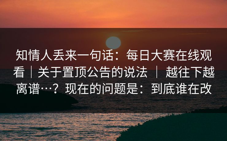 知情人丢来一句话:每日大赛在线观看|关于置顶公告的说法 | 越往下越离谱…?现在的问题是:到底谁在改 知情人丢来一句话:每日大赛在线观看|关于置顶公告的说法 | 越往下越离谱…?现在的问题是:到底谁在改