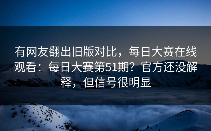 有网友翻出旧版对比,每日大赛在线观看:每日大赛第51期?官方还没解释,但信号很明显 有网友翻出旧版对比,每日大赛在线观看:每日大赛第51期?官方还没解释,但信号很明显
