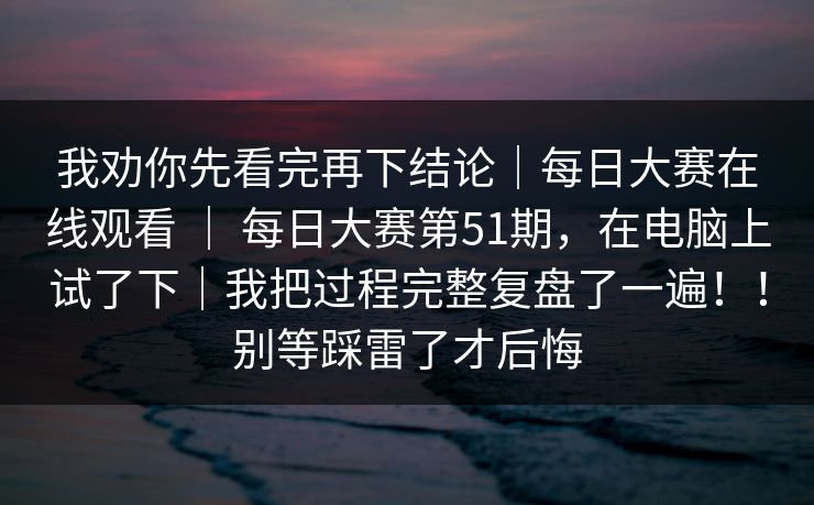 我劝你先看完再下结论|每日大赛在线观看 | 每日大赛第51期,在电脑上试了下|我把过程完整复盘了一遍!!别等踩雷了才后悔 我劝你先看完再下结论|每日大赛在线观看 | 每日大赛第51期,在电脑上试了下|我把过程完整复盘了一遍!!别等踩雷了才后悔