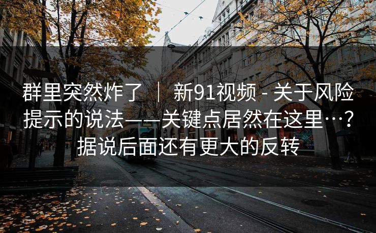 群里突然炸了 | 新91视频 - 关于风险提示的说法——关键点居然在这里…?据说后面还有更大的反转 群里突然炸了 | 新91视频 - 关于风险提示的说法——关键点居然在这里…?据说后面还有更大的反转