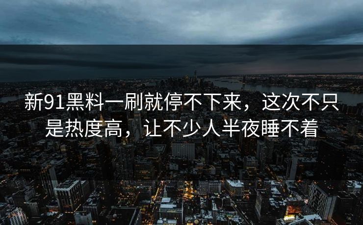新91黑料一刷就停不下来,这次不只是热度高,让不少人半夜睡不着 新91黑料一刷就停不下来,这次不只是热度高,让不少人半夜睡不着