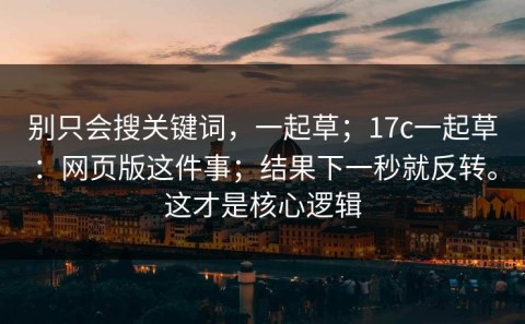 别只会搜关键词，一起草；17c一起草：网页版这件事；结果下一秒就反转。这才是核心逻辑