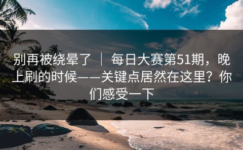 别再被绕晕了 ｜ 每日大赛第51期，晚上刷的时候——关键点居然在这里？你们感受一下
