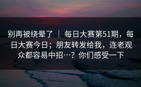 别再被绕晕了 ｜ 每日大赛第51期，每日大赛今日；朋友转发给我，连老观众都容易中招…？你们感受一下