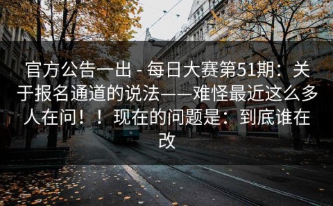 官方公告一出 - 每日大赛第51期：关于报名通道的说法——难怪最近这么多人在问！！现在的问题是：到底谁在改