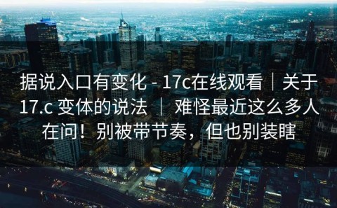 据说入口有变化 - 17c在线观看｜关于17.c 变体的说法 ｜ 难怪最近这么多人在问！别被带节奏，但也别装瞎
