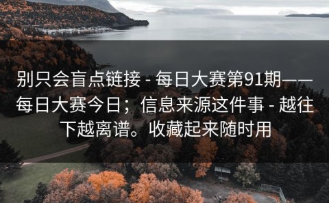 别只会盲点链接 - 每日大赛第91期——每日大赛今日；信息来源这件事 - 越往下越离谱。收藏起来随时用