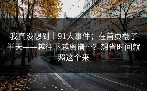 我真没想到｜91大事件；在首页翻了半天——越往下越离谱…？想省时间就照这个来