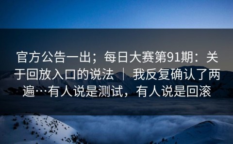 官方公告一出；每日大赛第91期：关于回放入口的说法 ｜ 我反复确认了两遍…有人说是测试，有人说是回滚