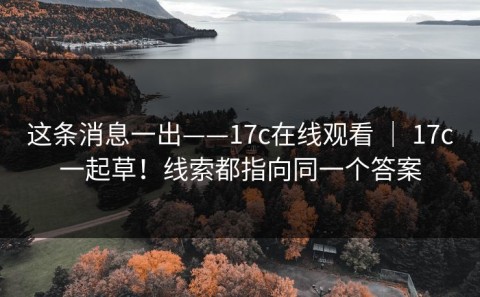 这条消息一出——17c在线观看 ｜ 17c一起草！线索都指向同一个答案