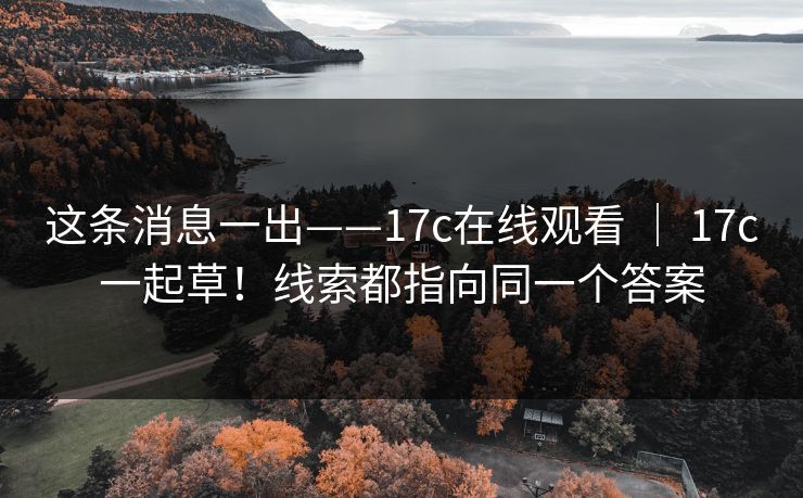 这条消息一出——17c在线观看 ｜ 17c一起草！线索都指向同一个答案