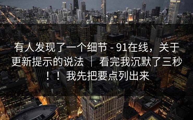 有人发现了一个细节 - 91在线，关于更新提示的说法 ｜ 看完我沉默了三秒！！我先把要点列出来