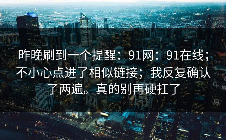 昨晚刷到一个提醒：91网：91在线；不小心点进了相似链接；我反复确认了两遍。真的别再硬扛了