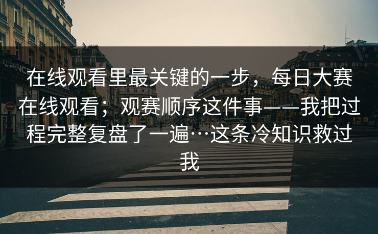 在线观看里最关键的一步，每日大赛在线观看；观赛顺序这件事——我把过程完整复盘了一遍…这条冷知识救过我
