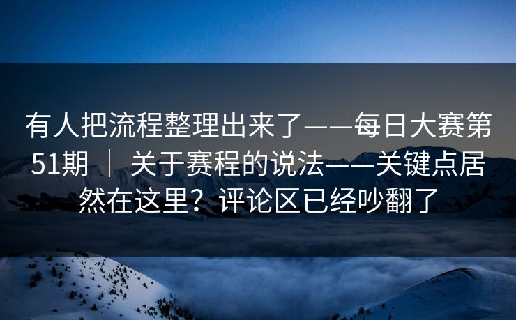有人把流程整理出来了——每日大赛第51期 | 关于赛程的说法——关键点居然在这里?评论区已经吵翻了 有人把流程整理出来了——每日大赛第51期 | 关于赛程的说法——关键点居然在这里?评论区已经吵翻了