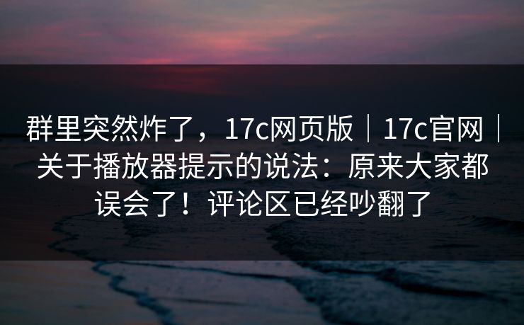 群里突然炸了,17c网页版|17c官网|关于播放器提示的说法:原来大家都误会了!评论区已经吵翻了 群里突然炸了,17c网页版|17c官网|关于播放器提示的说法:原来大家都误会了!评论区已经吵翻了