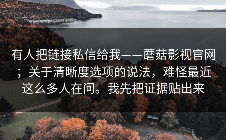 有人把链接私信给我——蘑菇影视官网；关于清晰度选项的说法，难怪最近这么多人在问。我先把证据贴出来