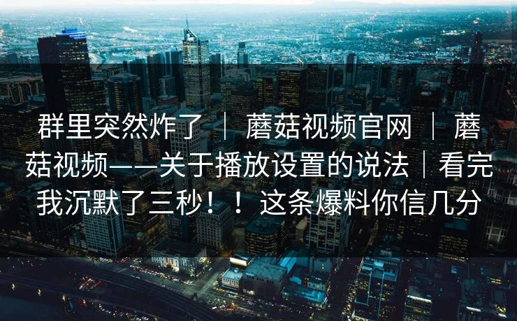 群里突然炸了 | 蘑菇视频官网 | 蘑菇视频——关于播放设置的说法|看完我沉默了三秒!!这条爆料你信几分 群里突然炸了 | 蘑菇视频官网 | 蘑菇视频——关于播放设置的说法|看完我沉默了三秒!!这条爆料你信几分