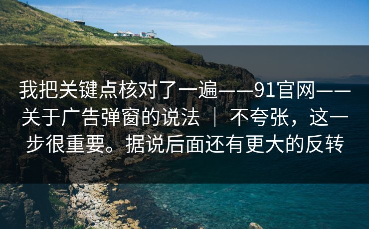 我把关键点核对了一遍——91官网——关于广告弹窗的说法 ｜ 不夸张，这一步很重要。据说后面还有更大的反转