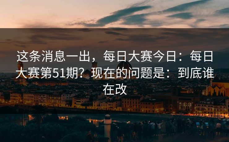 这条消息一出，每日大赛今日：每日大赛第51期？现在的问题是：到底谁在改