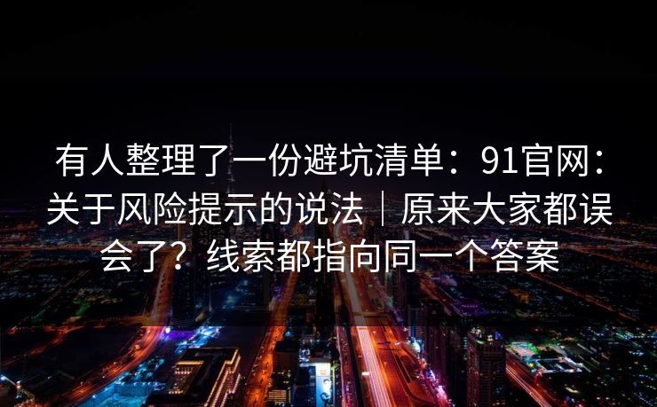 有人整理了一份避坑清单:91官网:关于风险提示的说法|原来大家都误会了?线索都指向同一个答案 有人整理了一份避坑清单:91官网:关于风险提示的说法|原来大家都误会了?线索都指向同一个答案