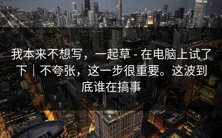 我本来不想写，一起草 - 在电脑上试了下｜不夸张，这一步很重要。这波到底谁在搞事