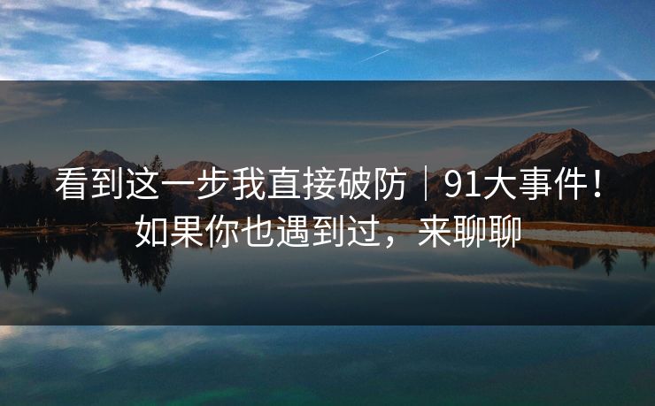 看到这一步我直接破防｜91大事件！如果你也遇到过，来聊聊